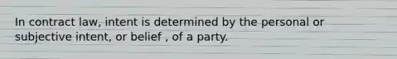 In contract law, intent is determined by the personal or subjective intent, or belief , of a party.