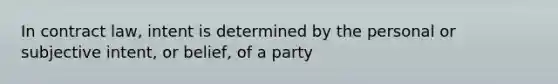 In contract law, intent is determined by the personal or subjective intent, or belief, of a party