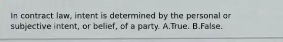 In contract law, intent is determined by the personal or subjective intent, or belief, of a party. A.True. B.False.