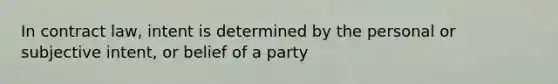 In contract law, intent is determined by the personal or subjective intent, or belief of a party