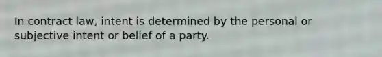 In contract law, intent is determined by the personal or subjective intent or belief of a party.