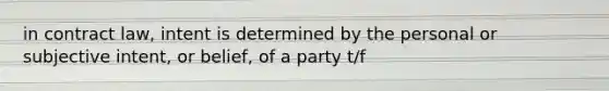 in contract law, intent is determined by the personal or subjective intent, or belief, of a party t/f