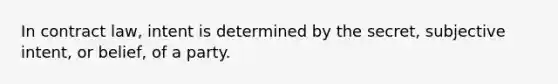 In contract law, intent is determined by the secret, subjective intent, or belief, of a party.