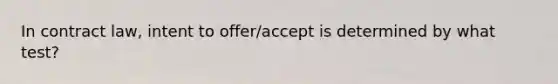 In contract law, intent to offer/accept is determined by what test?