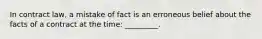 In contract law, a mistake of fact is an erroneous belief about the facts of a contract at the time: _________.