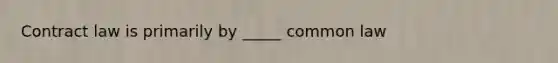 Contract law is primarily by _____ common law