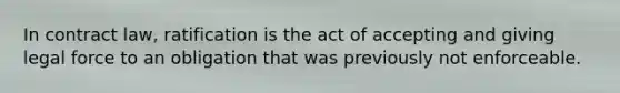 ​In contract law, ratification is the act of accepting and giving legal force to an obligation that was previously not enforceable.