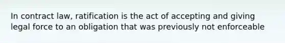 In contract law, ratification is the act of accepting and giving legal force to an obligation that was previously not enforceable