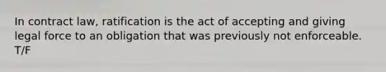 In contract law, ratification is the act of accepting and giving legal force to an obligation that was previously not enforceable. T/F