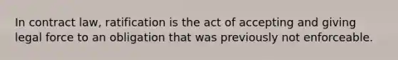 In contract law, ratification is the act of accepting and giving legal force to an obligation that was previously not enforceable.