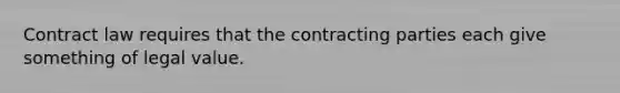 Contract law requires that the contracting parties each give something of legal value.