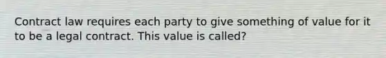 Contract law requires each party to give something of value for it to be a legal contract. This value is called?