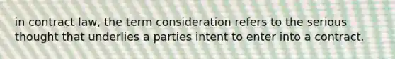 in contract law, the term consideration refers to the serious thought that underlies a parties intent to enter into a contract.