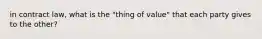 in contract law, what is the "thing of value" that each party gives to the other?