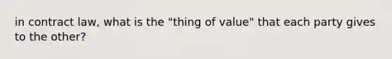 in contract law, what is the "thing of value" that each party gives to the other?