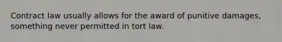 Contract law usually allows for the award of punitive damages, something never permitted in tort law.