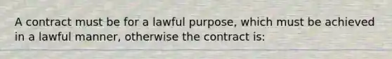 A contract must be for a lawful purpose, which must be achieved in a lawful manner, otherwise the contract is: