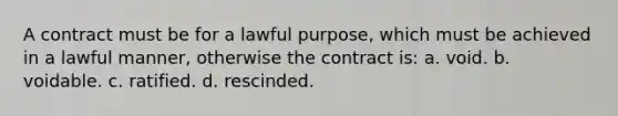 ​A contract must be for a lawful purpose, which must be achieved in a lawful manner, otherwise the contract is: a. ​void. b. ​voidable. c. ​ratified. d. ​rescinded.