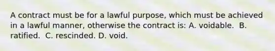 ​A contract must be for a lawful purpose, which must be achieved in a lawful manner, otherwise the contract is: ​A. voidable. ​ B. ratified. ​ C. rescinded. D. void.