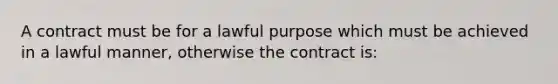 A contract must be for a lawful purpose which must be achieved in a lawful manner, otherwise the contract is: