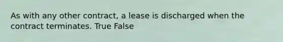 As with any other contract, a lease is discharged when the contract terminates. True False