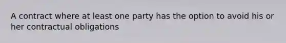 A contract where at least one party has the option to avoid his or her contractual obligations