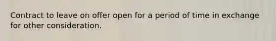 Contract to leave on offer open for a period of time in exchange for other consideration.