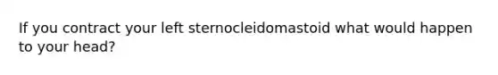 If you contract your left sternocleidomastoid what would happen to your head?