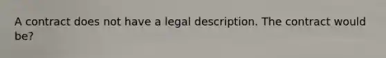 A contract does not have a legal description. The contract would be?