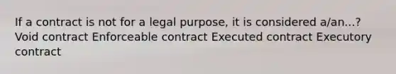 If a contract is not for a legal purpose, it is considered a/an...? Void contract Enforceable contract Executed contract Executory contract