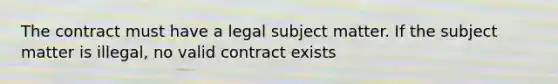 The contract must have a legal subject matter. If the subject matter is illegal, no valid contract exists