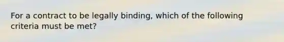 For a contract to be legally binding, which of the following criteria must be met?