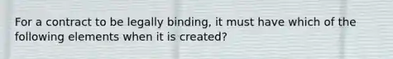 For a contract to be legally binding, it must have which of the following elements when it is created?