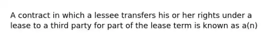 A contract in which a lessee transfers his or her rights under a lease to a third party for part of the lease term is known as a(n)