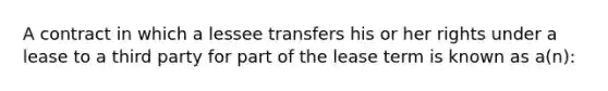 A contract in which a lessee transfers his or her rights under a lease to a third party for part of the lease term is known as a(n):