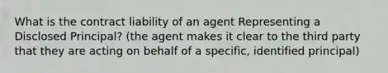 What is the contract liability of an agent Representing a Disclosed Principal? (the agent makes it clear to the third party that they are acting on behalf of a specific, identified principal)