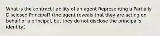 What is the contract liability of an agent Representing a Partially Disclosed Principal? (the agent reveals that they are acting on behalf of a principal, but they do not disclose the principal's identity.)