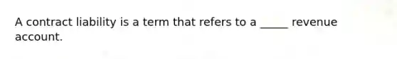 A contract liability is a term that refers to a _____ revenue account.