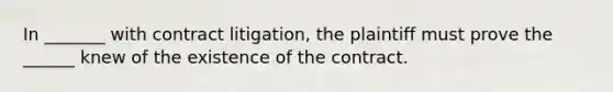 In _______ with contract litigation, the plaintiff must prove the ______ knew of the existence of the contract.