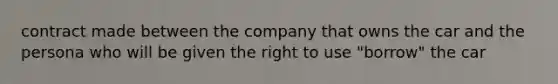 contract made between the company that owns the car and the persona who will be given the right to use "borrow" the car