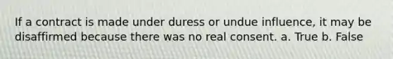 If a contract is made under duress or undue influence, it may be disaffirmed because there was no real consent. a. True b. False