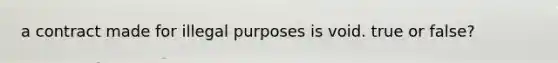 a contract made for illegal purposes is void. true or false?