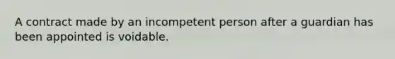 ​A contract made by an incompetent person after a guardian has been appointed is voidable.