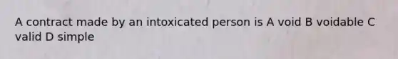 A contract made by an intoxicated person is A void B voidable C valid D simple