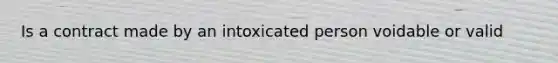 Is a contract made by an intoxicated person voidable or valid