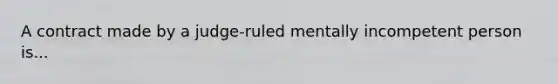 A contract made by a judge-ruled mentally incompetent person is...