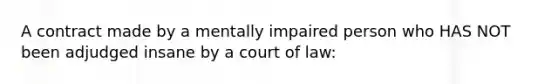 A contract made by a mentally impaired person who HAS NOT been adjudged insane by a court of law: