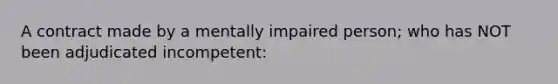 A contract made by a mentally impaired person; who has NOT been adjudicated incompetent: