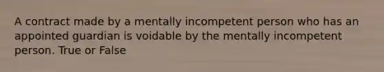 A contract made by a mentally incompetent person who has an appointed guardian is voidable by the mentally incompetent person. True or False