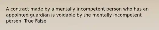 A contract made by a mentally incompetent person who has an appointed guardian is voidable by the mentally incompetent person. True False